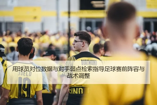 用球员对位数据与对手弱点检索指导足球赛前阵容与战术调整